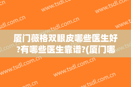 厦门薇格双眼皮哪些医生好?有哪些医生靠谱?(厦门哪个医生做双眼皮技术好)