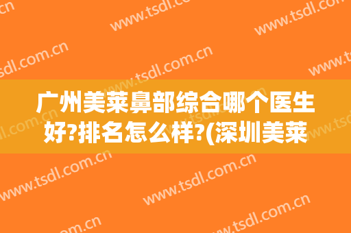 广州美莱鼻部综合哪个医生好?排名怎么样?(深圳美莱哪个医生做鼻子好)