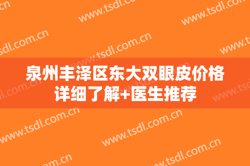 泉州丰泽区东大双眼皮价格详细了解+医生推荐
