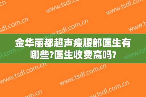 金华丽都超声瘦腰部医生有哪些?医生收费高吗?