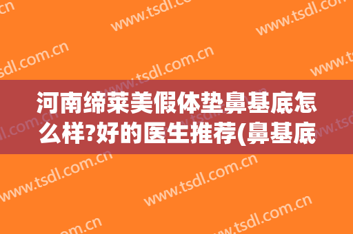 河南缔莱美假体垫鼻基底怎么样?好的医生推荐(鼻基底垫假体多少钱)