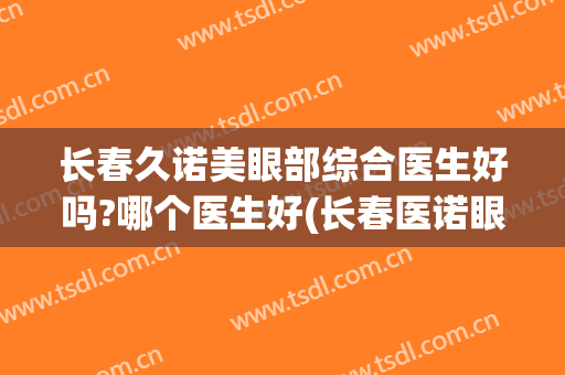 长春久诺美眼部综合医生好吗?哪个医生好(长春医诺眼科医院)