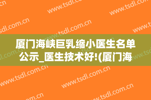 厦门海峡巨乳缩小医生名单公示_医生技术好!(厦门海峡隆胸医生)