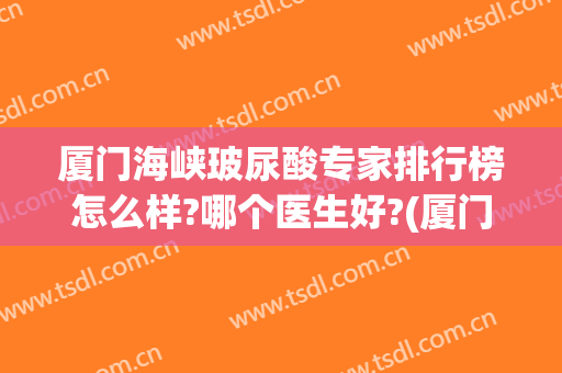 厦门海峡玻尿酸专家排行榜怎么样?哪个医生好?(厦门玻尿酸工厂)