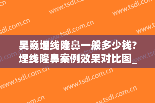 吴巍埋线隆鼻一般多少钱?埋线隆鼻案例效果对比图_上海交通大学医学院附属第九人民医院