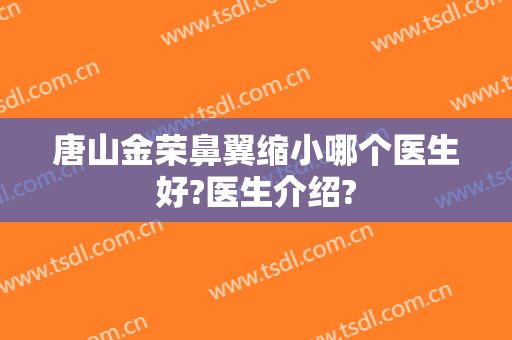 唐山金荣鼻翼缩小哪个医生好?医生介绍?