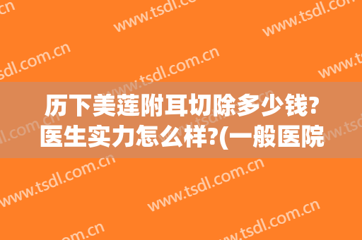 历下美莲附耳切除多少钱?医生实力怎么样?(一般医院做附耳切除要多少钱)