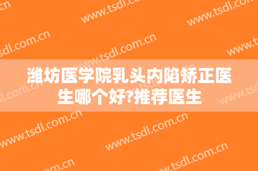 潍坊医学院乳头内陷矫正医生哪个好?推荐医生