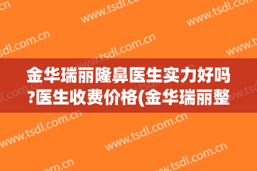 金华瑞丽隆鼻医生实力好吗?医生收费价格(金华瑞丽整形美容医院正规吗)