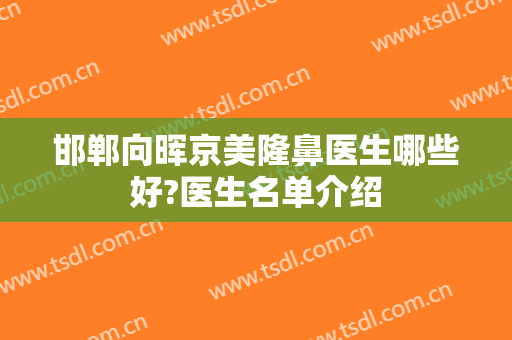 邯郸向晖京美隆鼻医生哪些好?医生名单介绍