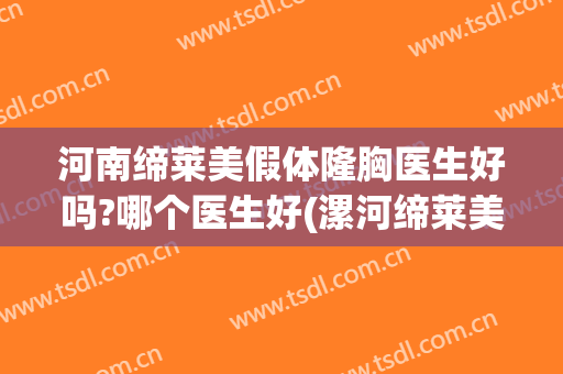 河南缔莱美假体隆胸医生好吗?哪个医生好(漯河缔莱美整形正规吗?)