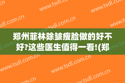 郑州菲林除皱瘦脸做的好不好?这些医生值得一看!(郑州菲林整形地址)