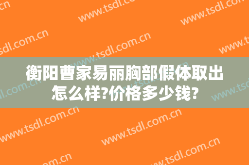 衡阳曹家易丽胸部假体取出怎么样?价格多少钱?