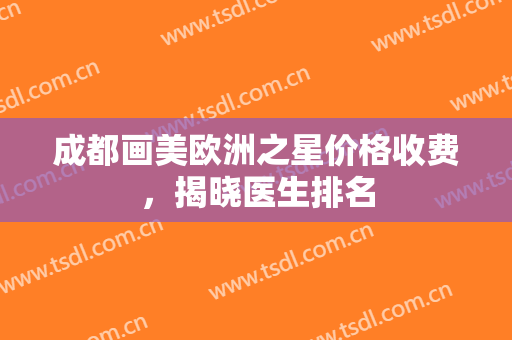 成都画美欧洲之星价格收费，揭晓医生排名