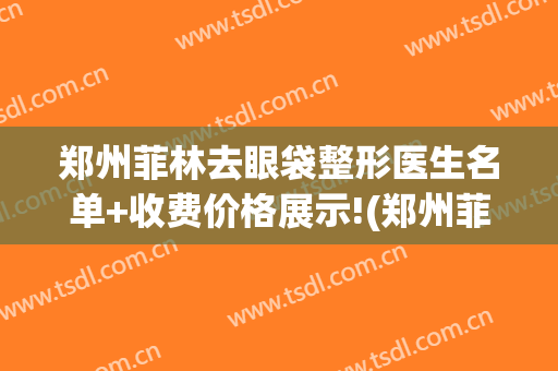 郑州菲林去眼袋整形医生名单+收费价格展示!(郑州菲林整形院长)