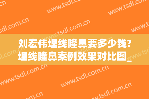 刘宏伟埋线隆鼻要多少钱?埋线隆鼻案例效果对比图_暨南大学附属第一医院