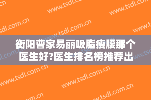 衡阳曹家易丽吸脂瘦腰那个医生好?医生排名榜推荐出炉