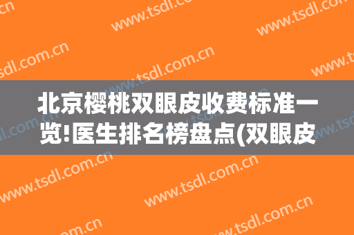北京樱桃双眼皮收费标准一览!医生排名榜盘点(双眼皮 樱桃)