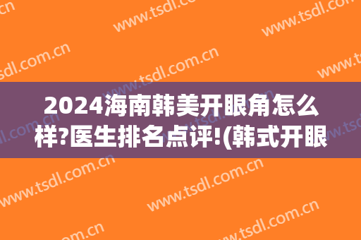 2024海南韩美开眼角怎么样?医生排名点评!(韩式开眼角多久能好)