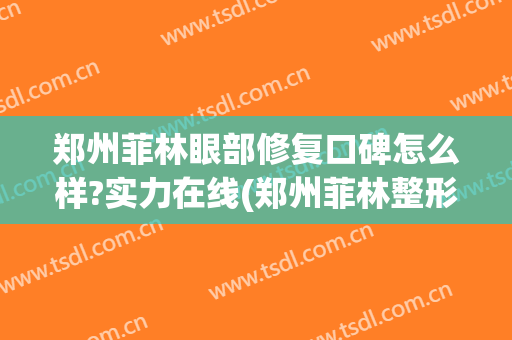 郑州菲林眼部修复口碑怎么样?实力在线(郑州菲林整形)