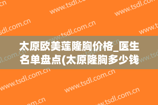 太原欧美莲隆胸价格_医生名单盘点(太原隆胸多少钱)