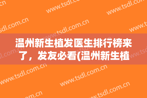温州新生植发医生排行榜来了，发友必看(温州新生植发好吗)