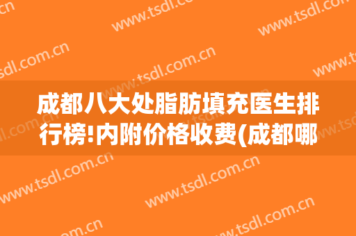 成都八大处脂肪填充医生排行榜!内附价格收费(成都哪个医院脂肪填充好)
