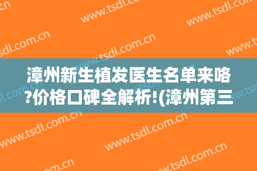 漳州新生植发医生名单来咯?价格口碑全解析!(漳州第三医院植发)