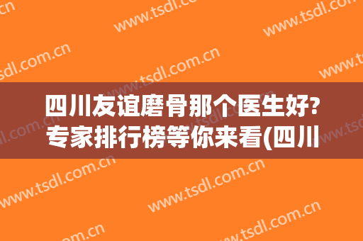四川友谊磨骨那个医生好?专家排行榜等你来看(四川友谊磨骨怎么样)