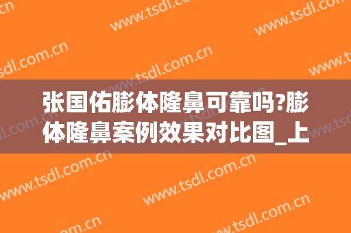 张国佑膨体隆鼻可靠吗?膨体隆鼻案例效果对比图_上海交通大学医学院附属第九人民医院