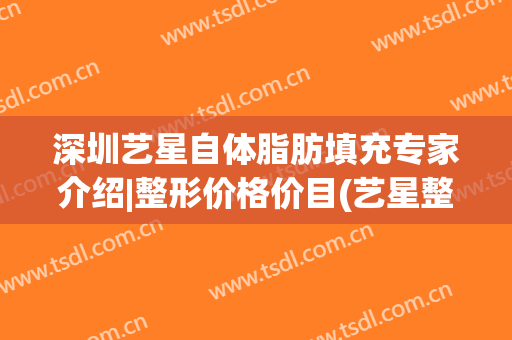 深圳艺星自体脂肪填充专家介绍|整形价格价目(艺星整形抽脂)