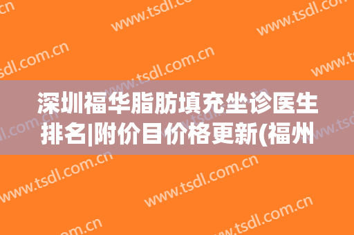深圳福华脂肪填充坐诊医生排名|附价目价格更新(福州脂肪填充)