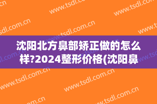 沈阳北方鼻部矫正做的怎么样?2024整形价格(沈阳鼻中隔偏曲矫正手术多少钱)