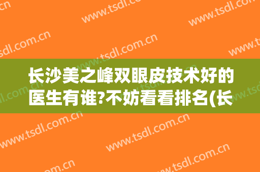 长沙美之峰双眼皮技术好的医生有谁?不妨看看排名(长沙割双眼皮美容医院排名)