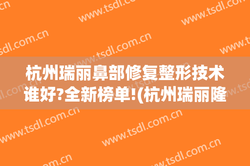 杭州瑞丽鼻部修复整形技术谁好?全新榜单!(杭州瑞丽隆鼻怎么样)
