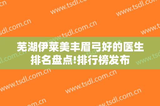 芜湖伊莱美丰眉弓好的医生排名盘点!排行榜发布