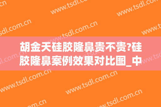 胡金天硅胶隆鼻贵不贵?硅胶隆鼻案例效果对比图_中国医学科学院整形外科医院