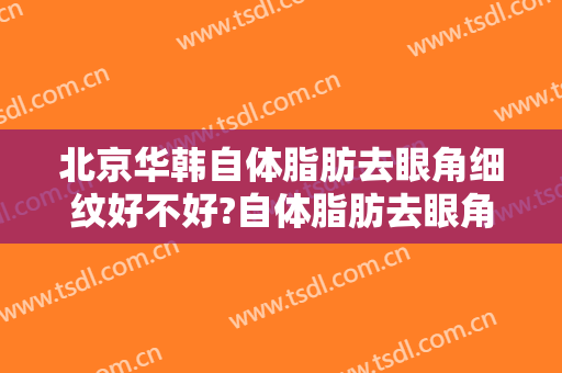 北京华韩自体脂肪去眼角细纹好不好?自体脂肪去眼角细纹医生有谁
