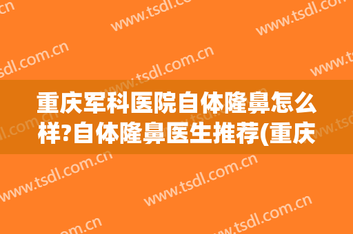 重庆军科医院自体隆鼻怎么样?自体隆鼻医生推荐(重庆军科整形隆鼻怎么样)