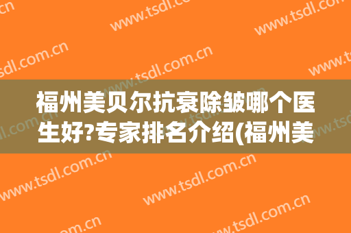福州美贝尔抗衰除皱哪个医生好?专家排名介绍(福州美贝尔美容医院正规吗)