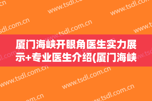 厦门海峡开眼角医生实力展示+专业医生介绍(厦门海峡双眼皮)