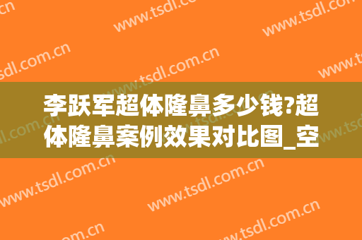 李跃军超体隆鼻多少钱?超体隆鼻案例效果对比图_空军军医大学唐都医院