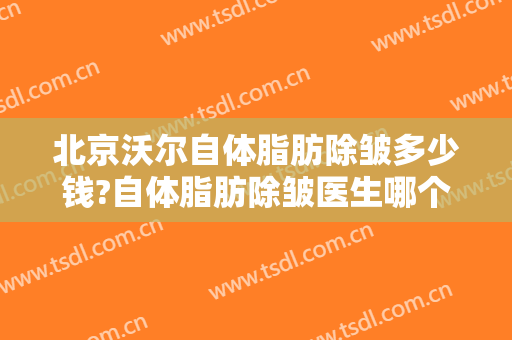 北京沃尔自体脂肪除皱多少钱?自体脂肪除皱医生哪个好