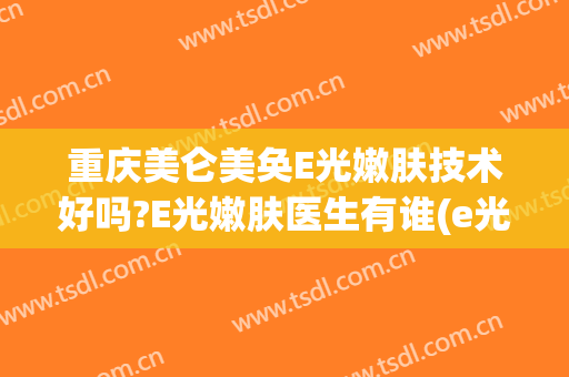 重庆美仑美奂E光嫩肤技术好吗?E光嫩肤医生有谁(e光美容效果怎么样)