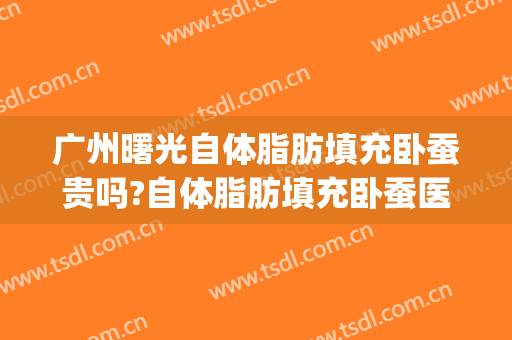 广州曙光自体脂肪填充卧蚕贵吗?自体脂肪填充卧蚕医生哪个好(卧蚕填充什么好)