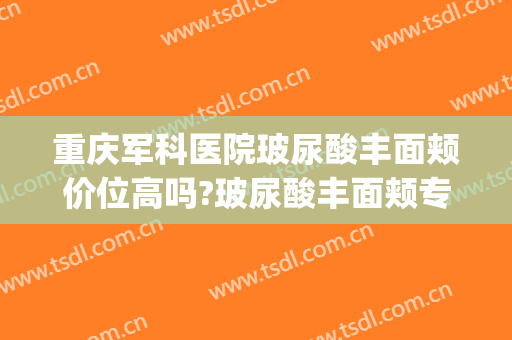 重庆军科医院玻尿酸丰面颊价位高吗?玻尿酸丰面颊专家名单(重庆军科整形医院吸脂哪个好)