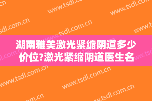 湖南雅美激光紧缩阴道多少价位?激光紧缩阴道医生名单
