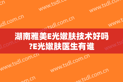 湖南雅美E光嫩肤技术好吗?E光嫩肤医生有谁