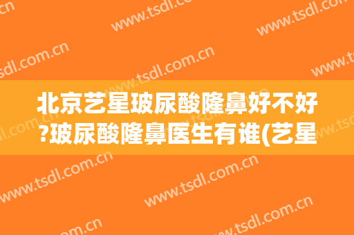 北京艺星玻尿酸隆鼻好不好?玻尿酸隆鼻医生有谁(艺星隆鼻怎么样)