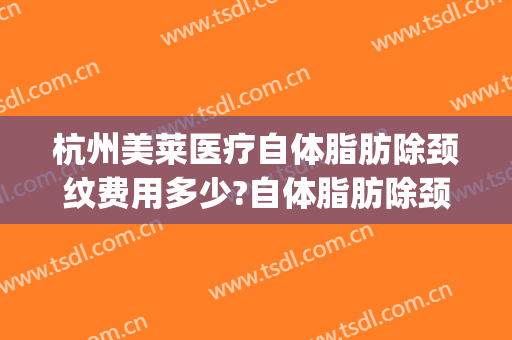 杭州美莱医疗自体脂肪除颈纹费用多少?自体脂肪除颈纹医生有谁(杭州市美莱整形)